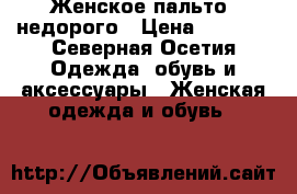 Женское пальто  недорого › Цена ­ 4 500 - Северная Осетия Одежда, обувь и аксессуары » Женская одежда и обувь   